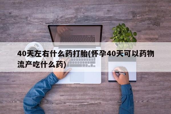 打胎药/堕胎药专卖微信40天左右什么药打胎(怀孕40天可以药物流产吃什么药)