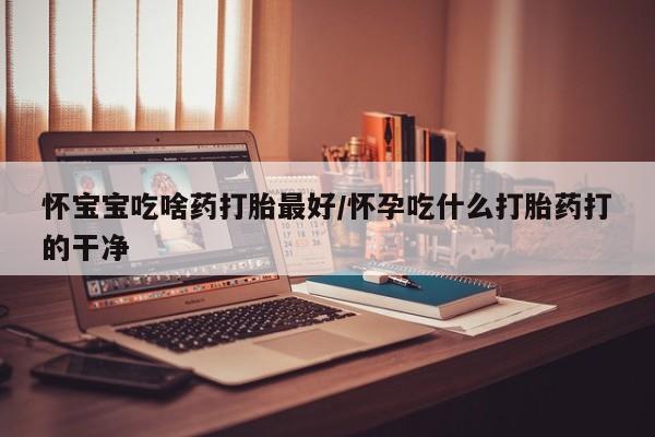 打胎药/堕胎药专卖微信怀宝宝吃啥药打胎最好/怀孕吃什么打胎药打的干净