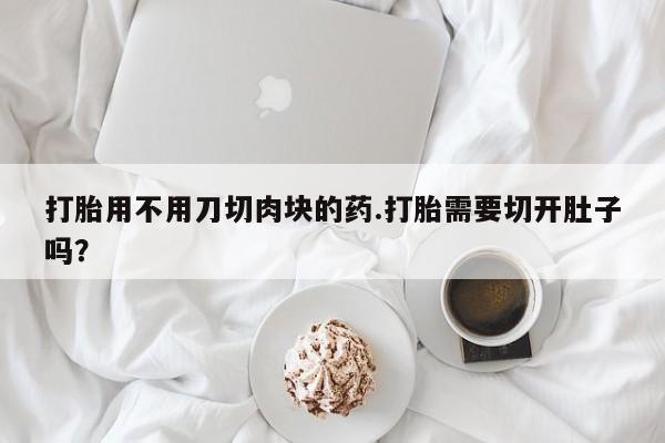 打胎药/堕胎药专卖微信打胎用不用刀切肉块的药.打胎需要切开肚子吗？