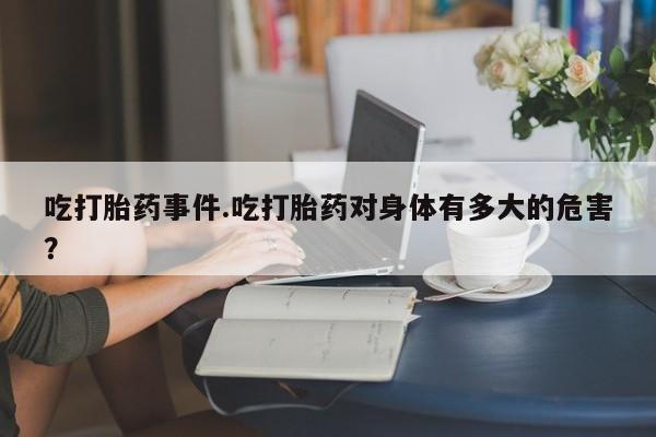打胎药/堕胎药专卖微信吃打胎药事件.吃打胎药对身体有多大的危害？