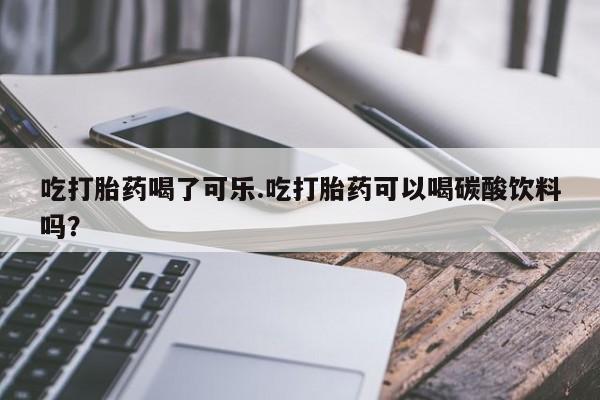 打胎药/堕胎药专卖微信吃打胎药喝了可乐.吃打胎药可以喝碳酸饮料吗？
