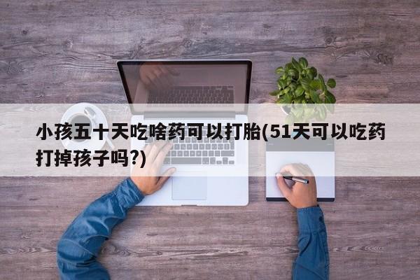 打胎药/堕胎药专卖微信小孩五十天吃啥药可以打胎(51天可以吃药打掉孩子吗?)