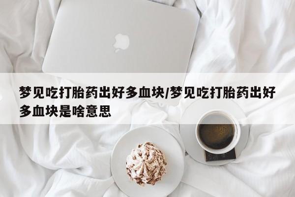 打胎药/堕胎药专卖微信梦见吃打胎药出好多血块/梦见吃打胎药出好多血块是啥意思