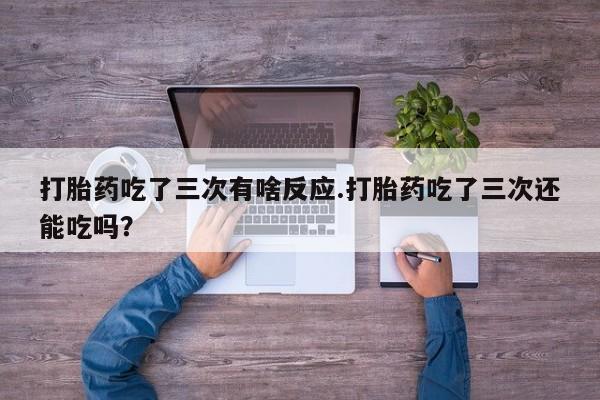 打胎药/堕胎药专卖微信打胎药吃了三次有啥反应.打胎药吃了三次还能吃吗？