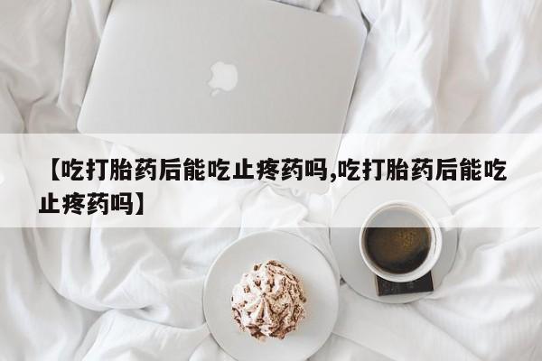 打胎药/堕胎药专卖微信【吃打胎药后能吃止疼药吗,吃打胎药后能吃止疼药吗】