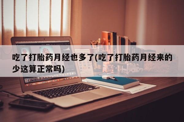 打胎药/堕胎药专卖微信吃了打胎药月经也多了(吃了打胎药月经来的少这算正常吗)