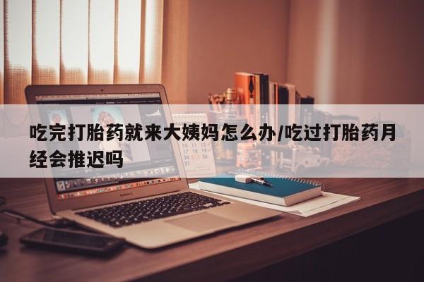 打胎药/堕胎药专卖微信吃完打胎药就来大姨妈怎么办/吃过打胎药月经会推迟吗