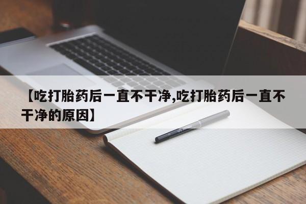 打胎药/堕胎药专卖微信【吃打胎药后一直不干净,吃打胎药后一直不干净的原因】