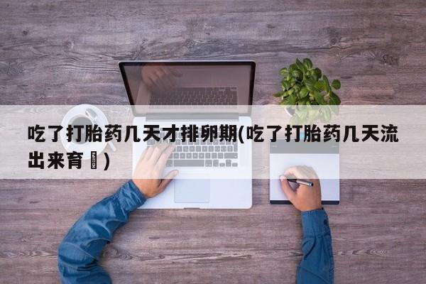 打胎药/堕胎药专卖微信吃了打胎药几天才排卵期(吃了打胎药几天流出来育蘘)