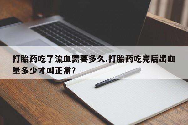 打胎药/堕胎药专卖微信打胎药吃了流血需要多久.打胎药吃完后出血量多少才叫正常？
