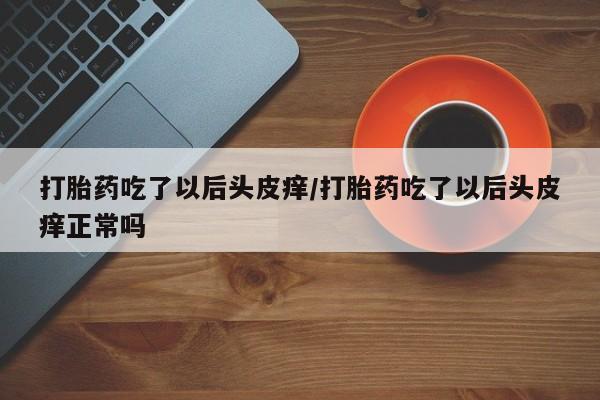 打胎药/堕胎药专卖微信打胎药吃了以后头皮痒/打胎药吃了以后头皮痒正常吗