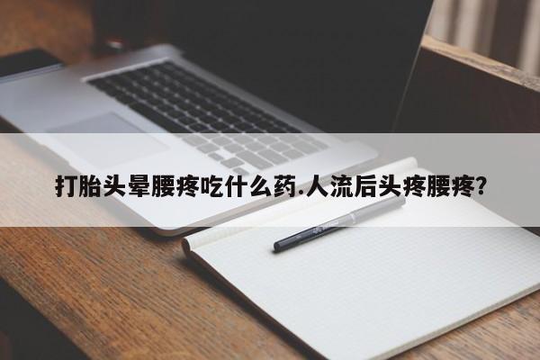 打胎药/堕胎药专卖微信打胎头晕腰疼吃什么药.人流后头疼腰疼？