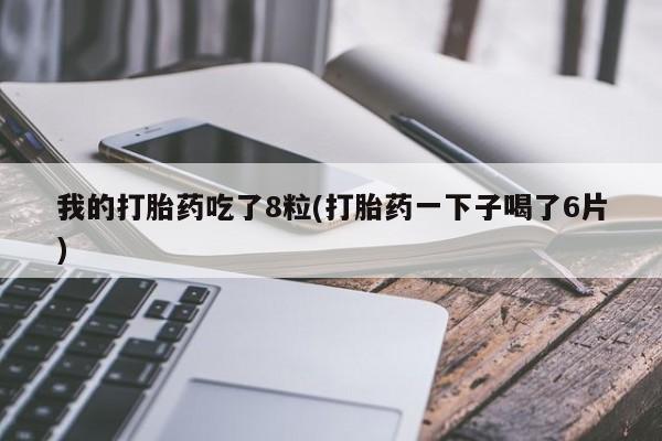 打胎药/堕胎药专卖微信我的打胎药吃了8粒(打胎药一下子喝了6片)