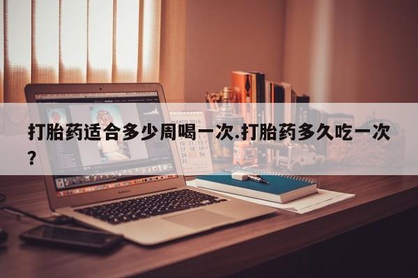 打胎药/堕胎药专卖微信打胎药适合多少周喝一次.打胎药多久吃一次？