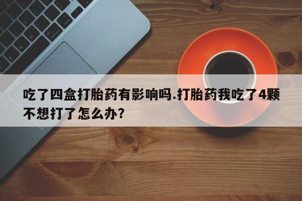 打胎药/堕胎药专卖微信吃了四盒打胎药有影响吗.打胎药我吃了4颗不想打了怎么办？