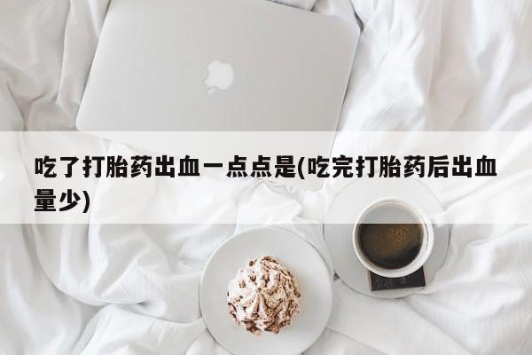 打胎药/堕胎药专卖微信吃了打胎药出血一点点是(吃完打胎药后出血量少)