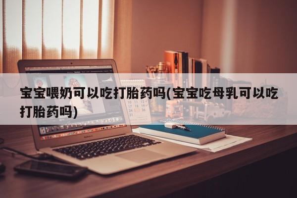 打胎药/堕胎药专卖微信宝宝喂奶可以吃打胎药吗(宝宝吃母乳可以吃打胎药吗)