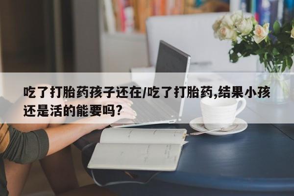 打胎药/堕胎药专卖微信吃了打胎药孩子还在/吃了打胎药,结果小孩还是活的能要吗?