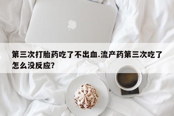 打胎药/堕胎药专卖微信第三次打胎药吃了不出血.流产药第三次吃了怎么没反应？