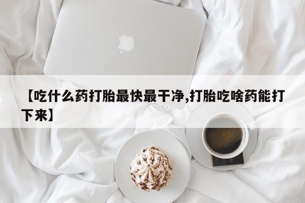 打胎药/堕胎药专卖微信【吃什么药打胎最快最干净,打胎吃啥药能打下来】