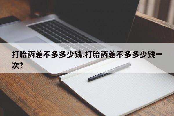 打胎药/堕胎药专卖微信打胎药差不多多少钱.打胎药差不多多少钱一次？