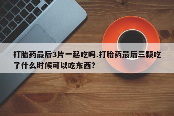 打胎药/堕胎药专卖微信打胎药最后3片一起吃吗.打胎药最后三颗吃了什么时候可以吃东西？