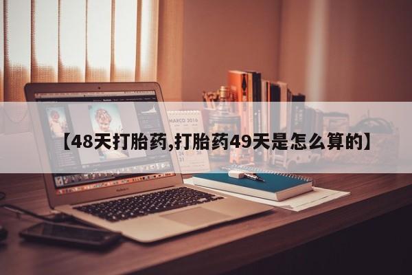 打胎药/堕胎药专卖微信【48天打胎药,打胎药49天是怎么算的】