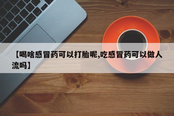 打胎药/堕胎药专卖微信【喝啥感冒药可以打胎呢,吃感冒药可以做人流吗】