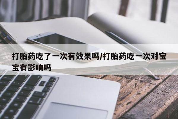 打胎药/堕胎药专卖微信打胎药吃了一次有效果吗/打胎药吃一次对宝宝有影响吗