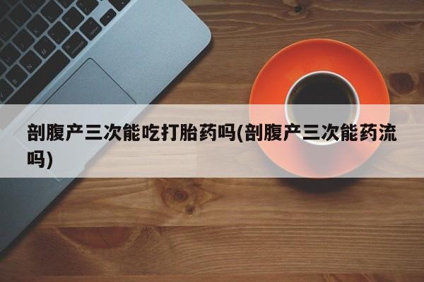 打胎药/堕胎药专卖微信剖腹产三次能吃打胎药吗(剖腹产三次能药流吗)