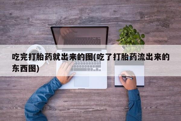 打胎药/堕胎药专卖微信吃完打胎药就出来的图(吃了打胎药流出来的东西图)