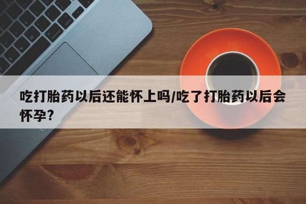 打胎药/堕胎药专卖微信吃打胎药以后还能怀上吗/吃了打胎药以后会怀孕?