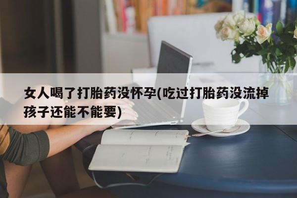 打胎药/堕胎药专卖微信女人喝了打胎药没怀孕(吃过打胎药没流掉 孩子还能不能要)