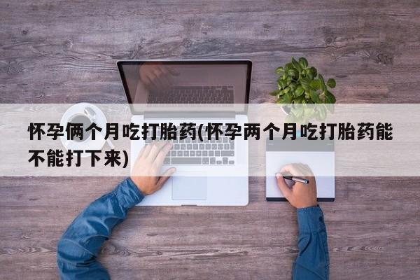 打胎药/堕胎药专卖微信怀孕俩个月吃打胎药(怀孕两个月吃打胎药能不能打下来)