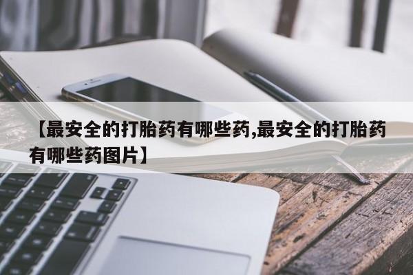 打胎药/堕胎药专卖微信【最安全的打胎药有哪些药,最安全的打胎药有哪些药图片】