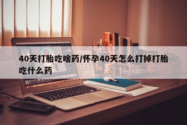 打胎药/堕胎药专卖微信40天打胎吃啥药/怀孕40天怎么打掉打胎吃什么药
