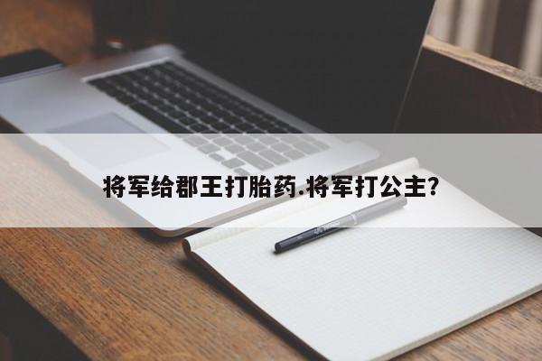 打胎药/堕胎药专卖微信将军给郡王打胎药.将军打公主？