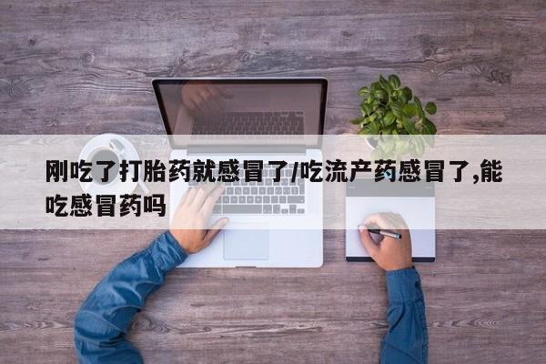 打胎药/堕胎药专卖微信刚吃了打胎药就感冒了/吃流产药感冒了,能吃感冒药吗