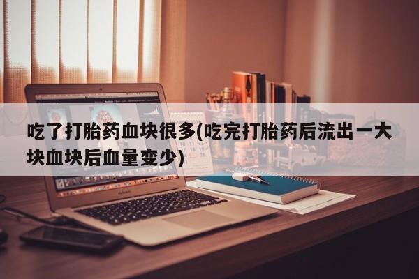打胎药/堕胎药专卖微信吃了打胎药血块很多(吃完打胎药后流出一大块血块后血量变少)
