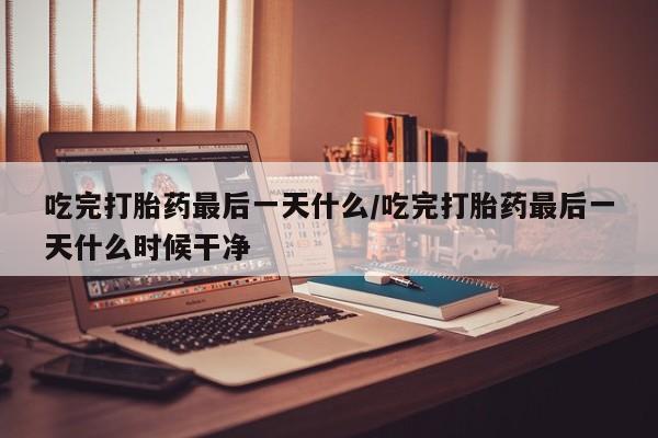 打胎药/堕胎药专卖微信吃完打胎药最后一天什么/吃完打胎药最后一天什么时候干净
