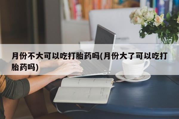 打胎药/堕胎药专卖微信月份不大可以吃打胎药吗(月份大了可以吃打胎药吗)