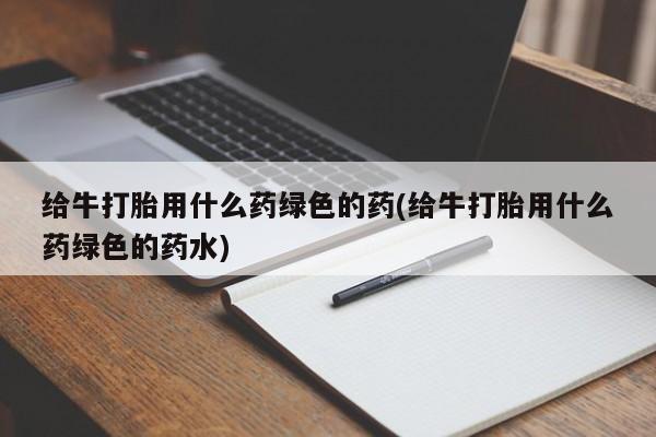 打胎药/堕胎药专卖微信给牛打胎用什么药绿色的药(给牛打胎用什么药绿色的药水)