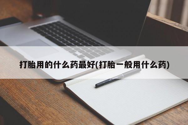 打胎药/堕胎药专卖微信打胎用的什么药最好(打胎一般用什么药)