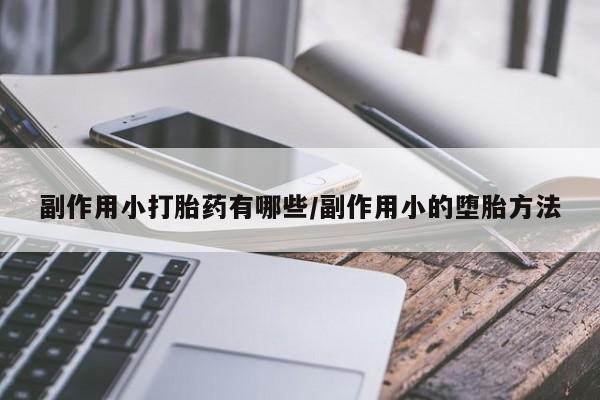 打胎药/堕胎药专卖微信副作用小打胎药有哪些/副作用小的堕胎方法